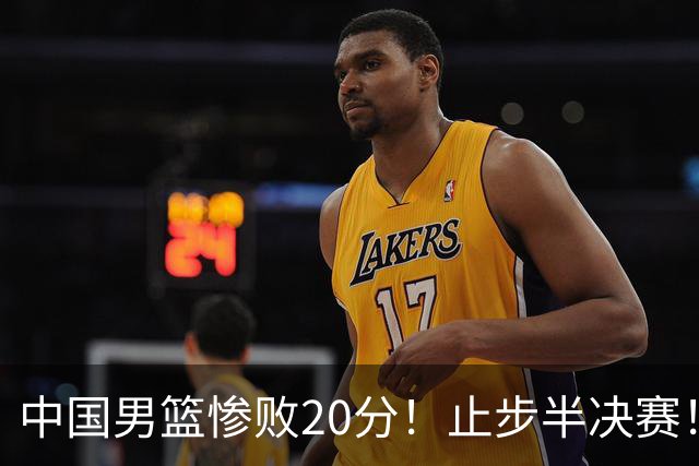 中国男篮惨败20分！止步半决赛！事实证明：中国男篮需要杨瀚森